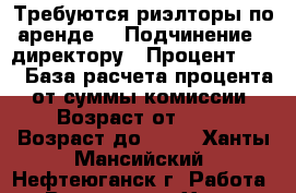 Требуются риэлторы по аренде  › Подчинение ­ директору › Процент ­ 50 › База расчета процента ­ от суммы комиссии  › Возраст от ­ 18 › Возраст до ­ 48 - Ханты-Мансийский, Нефтеюганск г. Работа » Вакансии   . Ханты-Мансийский,Нефтеюганск г.